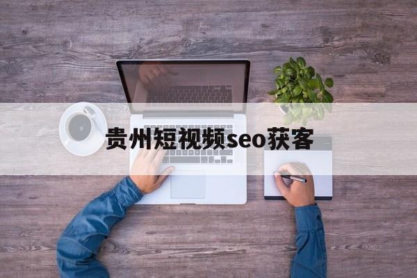 贵州短视频seo获客(贵州短视频电商直播行业协会)