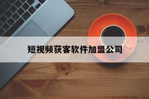 短视频获客软件加盟公司(短视频获客软件加盟公司有哪些)