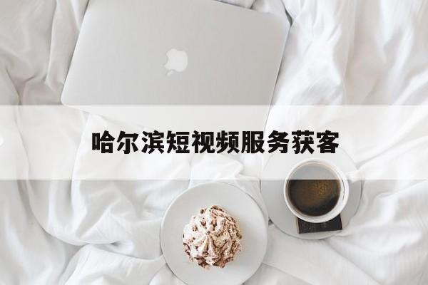 哈尔滨短视频服务获客(哈尔滨视频剪辑培训机构)